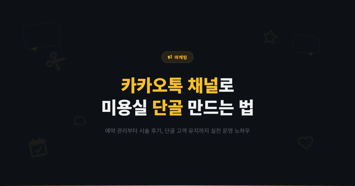 카카오톡 채널 미용실 활용법 - 예약 관리부터 시술 후기 공유, 단골 고객 유지까지 실전 운영 노하우