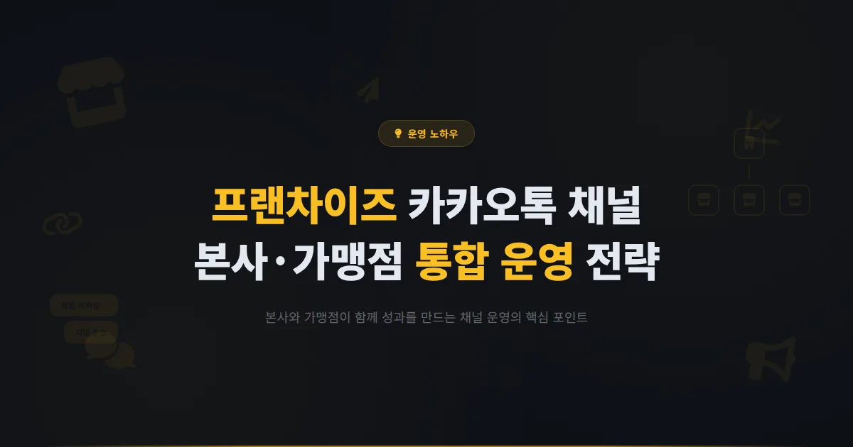 카카오톡 채널 프랜차이즈 활용법 - 본사와 가맹점이 함께 성과를 내는 채널 운영 전략