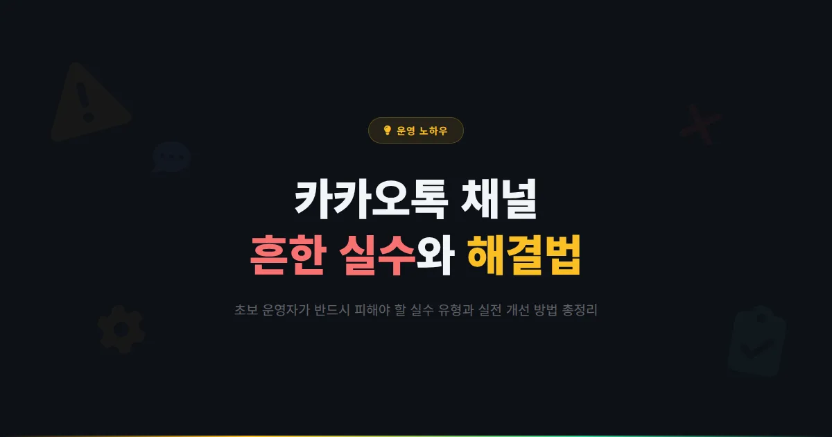 카카오톡 채널 흔한 실수 모음과 해결법 - 초보 운영자가 반드시 피해야 할 운영 실수와 개선 방법 총정리